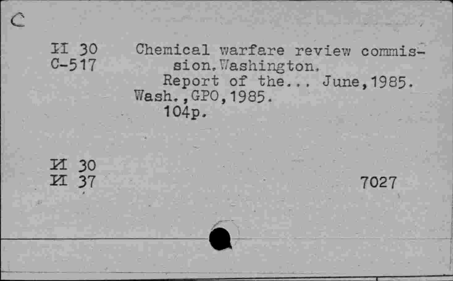 ﻿II 30 Chemical warfare review coramis-0-517	sion,Washington.
Report of the... June,1985-
Wash.,GPO,1985.
104p.
M 30
PI 37
7027